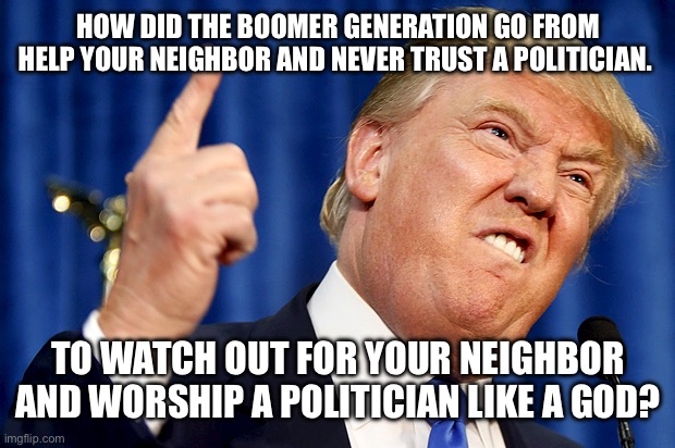 Donald Trump | HOW DID THE BOOMER GENERATION GO FROM HELP YOUR NEIGHBOR AND NEVER TRUST A POLITICIAN. TO WATCH OUT FOR YOUR NEIGHBOR AND WORSHIP A POLITICIAN LIKE A GOD? | image tagged in donald trump | made w/ Imgflip meme maker