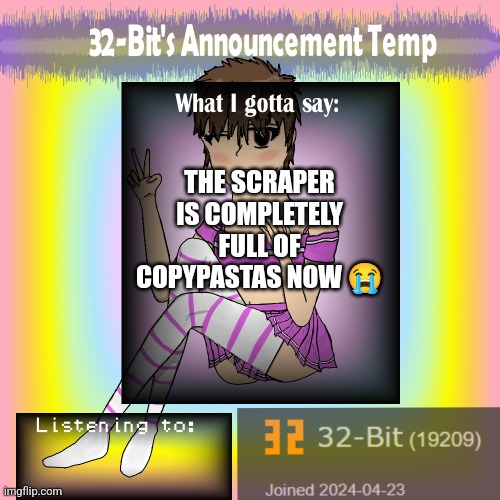 32-Bit's Announcement Template | THE SCRAPER IS COMPLETELY FULL OF COPYPASTAS NOW 😭 | image tagged in 32-bit's announcement template | made w/ Imgflip meme maker