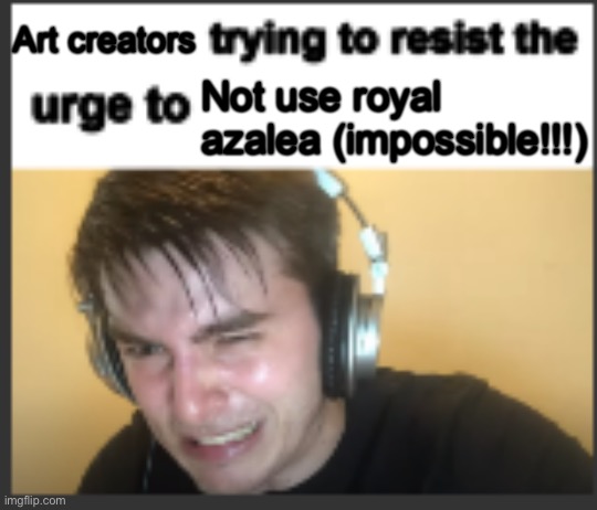 Honestly though | Art creators; Not use royal azalea (impossible!!!) | image tagged in x trying to resist the urge to x | made w/ Imgflip meme maker