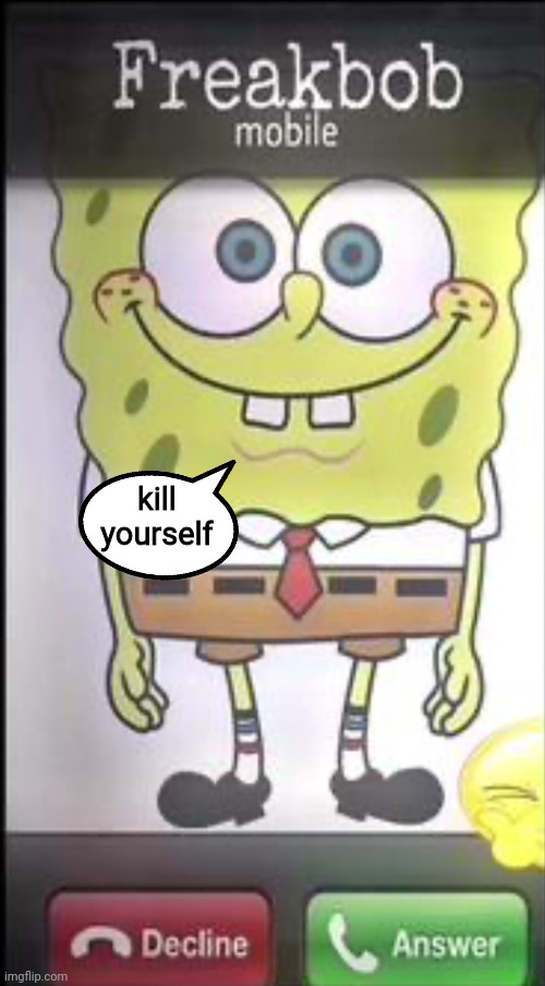 Freakbob | kill yourself | image tagged in freakbob | made w/ Imgflip meme maker