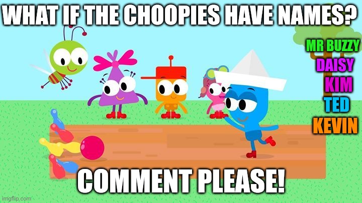 What if these characters have names? | WHAT IF THE CHOOPIES HAVE NAMES? MR BUZZY; DAISY; KIM; TED; KEVIN; COMMENT PLEASE! | image tagged in choopies,asthma | made w/ Imgflip meme maker
