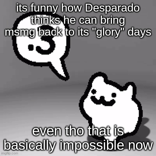 i still remember when spike tried to do the same thing lmao | its funny how Desparado thinks he can bring msmg back to its "glory" days; even tho that is basically impossible now | image tagged in 3 cat | made w/ Imgflip meme maker