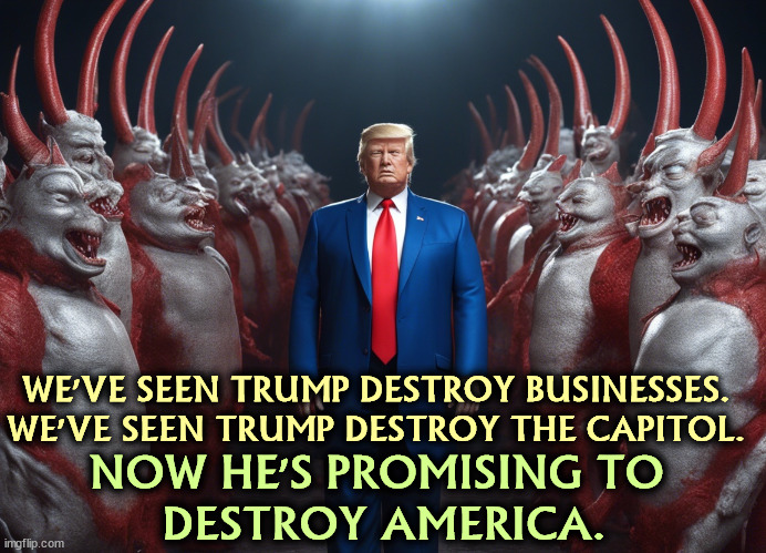 WE'VE SEEN TRUMP DESTROY BUSINESSES.
WE'VE SEEN TRUMP DESTROY THE CAPITOL. NOW HE'S PROMISING TO 
DESTROY AMERICA. | image tagged in trump,destroy,business,capitol hill,america | made w/ Imgflip meme maker