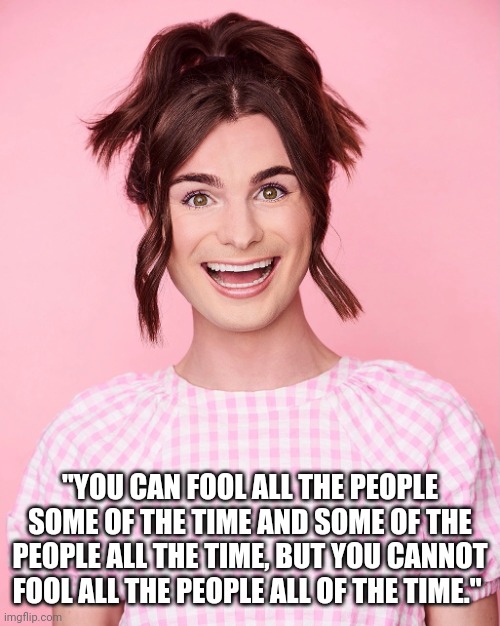 Dylan Mulvaney | "YOU CAN FOOL ALL THE PEOPLE SOME OF THE TIME AND SOME OF THE PEOPLE ALL THE TIME, BUT YOU CANNOT FOOL ALL THE PEOPLE ALL OF THE TIME." | image tagged in dylan mulvaney | made w/ Imgflip meme maker