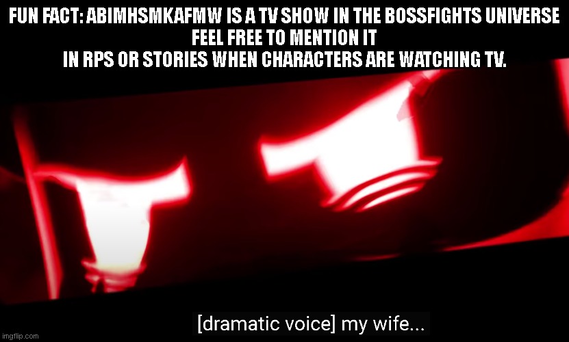 My Wife.. | FUN FACT: ABIMHSMKAFMW IS A TV SHOW IN THE BOSSFIGHTS UNIVERSE
FEEL FREE TO MENTION IT IN RPS OR STORIES WHEN CHARACTERS ARE WATCHING TV. | image tagged in my wife | made w/ Imgflip meme maker