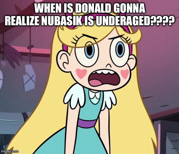 Star Butterfly frustrated | WHEN IS DONALD GONNA REALIZE NUBASIK IS UNDERAGED???? | image tagged in star butterfly frustrated | made w/ Imgflip meme maker