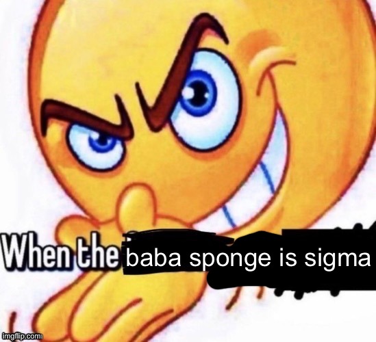 When the X got X | baba sponge is sigma | image tagged in when the x got x | made w/ Imgflip meme maker
