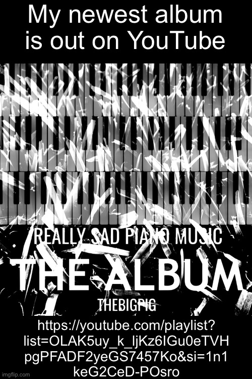 My newest album is out on YouTube; https://youtube.com/playlist?
list=OLAK5uy_k_ljKz6IGu0eTVH
pgPFADF2yeGS7457Ko&si=1n1
keG2CeD-POsro | made w/ Imgflip meme maker