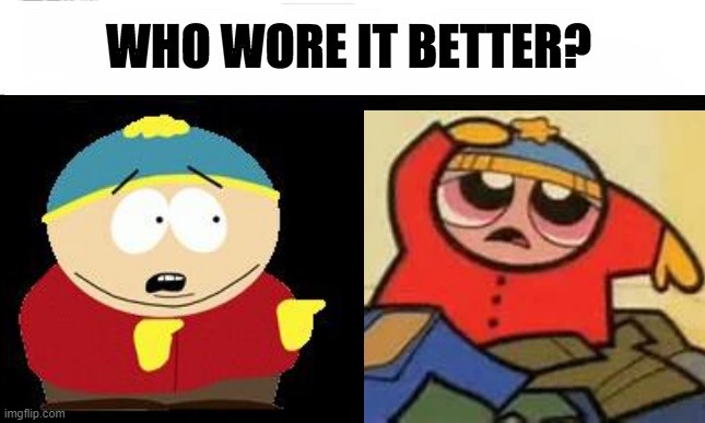 If i had to make a guess I'd say that Cartman basically wins this round by a huge landslide haha | image tagged in who wore it better,memes,eric cartman,powerpuff girls,dank memes,south park | made w/ Imgflip meme maker