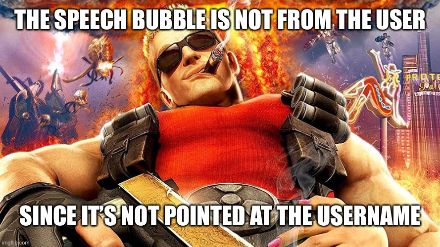 duke nukem | THE SPEECH BUBBLE IS NOT FROM THE USER SINCE IT’S NOT POINTED AT THE USERNAME | image tagged in duke nukem | made w/ Imgflip meme maker