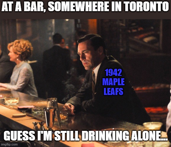 1942 Maple Leafs after Game 7 of 2024 Final | AT A BAR, SOMEWHERE IN TORONTO; 1942 MAPLE LEAFS; GUESS I'M STILL DRINKING ALONE... | image tagged in drinking alone,stanley cup,nhl | made w/ Imgflip meme maker