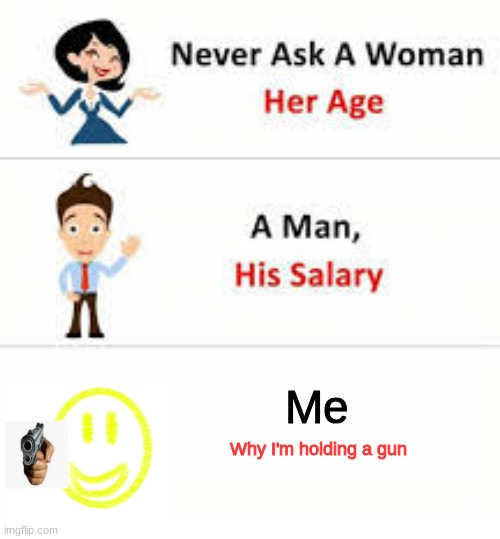 Never ask 2 | Me; Why I'm holding a gun | image tagged in never ask a woman her age | made w/ Imgflip meme maker
