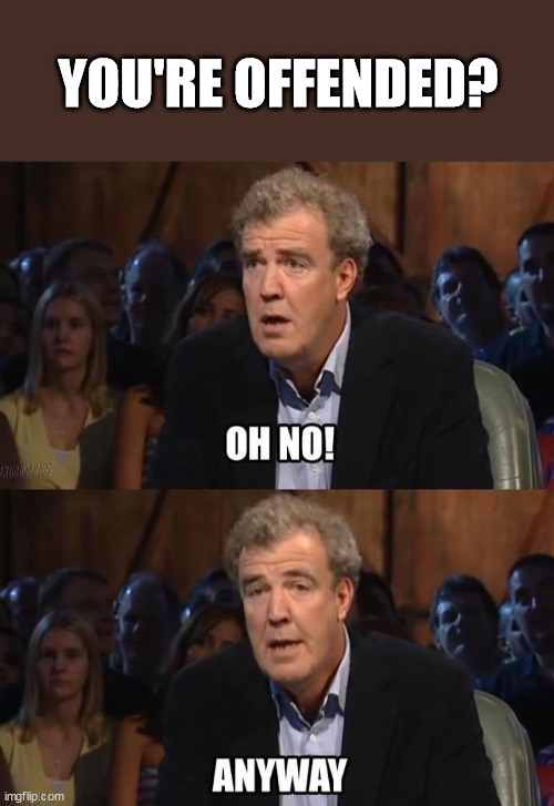 Jeremy Clarkson You're Offended Oh No Anyway | YOU'RE OFFENDED? | image tagged in oh no anyway | made w/ Imgflip meme maker