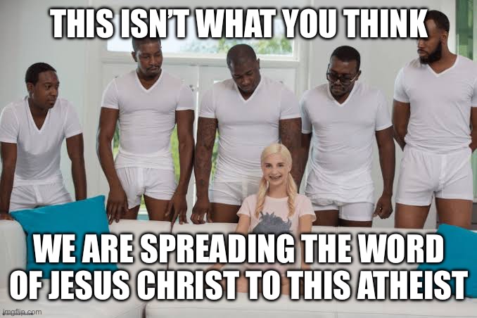 ? | THIS ISN’T WHAT YOU THINK; WE ARE SPREADING THE WORD OF JESUS CHRIST TO THIS ATHEIST | image tagged in one girl five guys | made w/ Imgflip meme maker