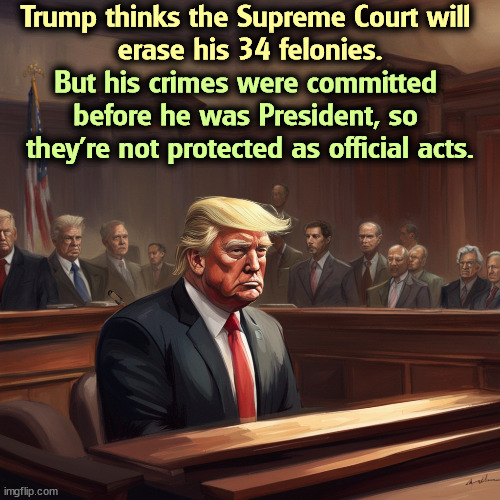 The Convicted Felon misunderstands the law. | Trump thinks the Supreme Court will 
erase his 34 felonies. But his crimes were committed 
before he was President, so 
they're not protected as official acts. | image tagged in trump,convicted felon,crime,criminal,president | made w/ Imgflip meme maker