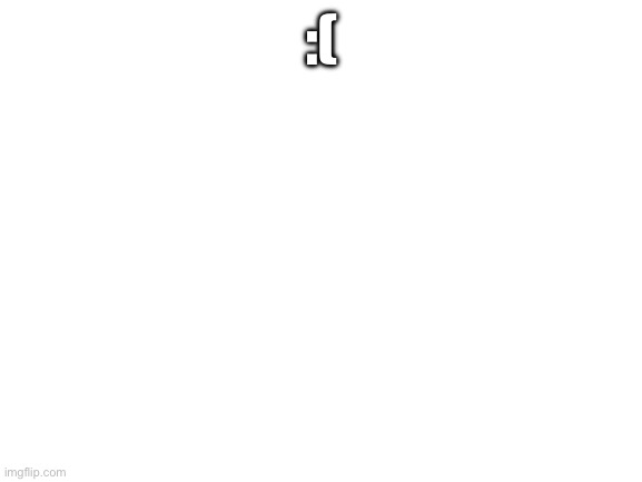 Blank White Template | :( | image tagged in blank white template | made w/ Imgflip meme maker