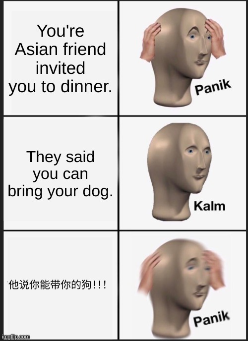 This is just a meme, don't take it literally. | You're Asian friend invited you to dinner. They said you can bring your dog. 他说你能带你的狗！！！ | image tagged in memes,panik kalm panik | made w/ Imgflip meme maker