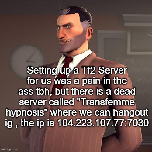 Setting up a Tf2 Server for us was a pain in the ass tbh, but there is a dead server called "Transfemme hypnosis" where we can hangout ig , the ip is 104.223.107.77:7030 | made w/ Imgflip meme maker