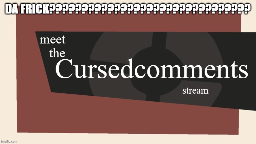 welcome to the cursed comments stream | DA FRICK??????????????????????????????? | image tagged in welcome to the cursed comments stream | made w/ Imgflip meme maker