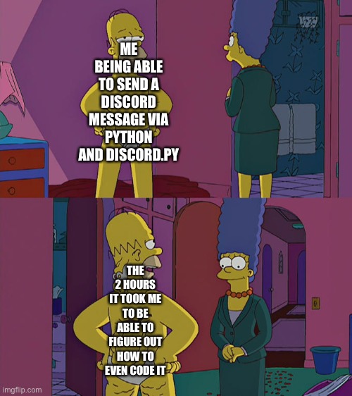 . | ME BEING ABLE TO SEND A DISCORD MESSAGE VIA PYTHON AND DISCORD.PY; THE 2 HOURS IT TOOK ME TO BE ABLE TO FIGURE OUT HOW TO EVEN CODE IT | image tagged in homer simpson's back fat | made w/ Imgflip meme maker