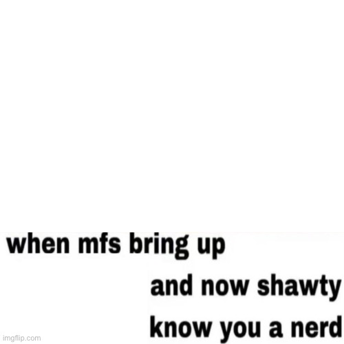 High Quality When mfs bring up and now shawty know you a nerd Blank Meme Template