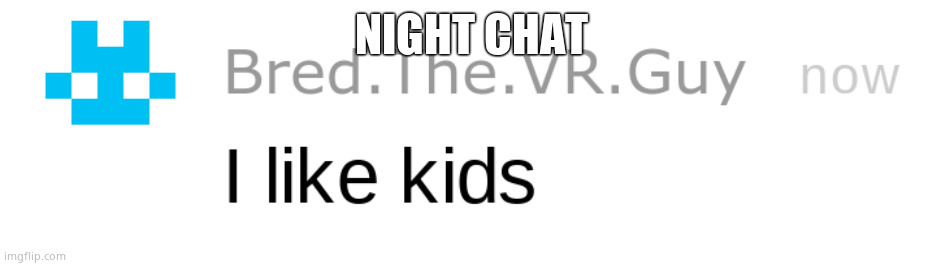 i like kids | NIGHT CHAT | image tagged in i like kids | made w/ Imgflip meme maker