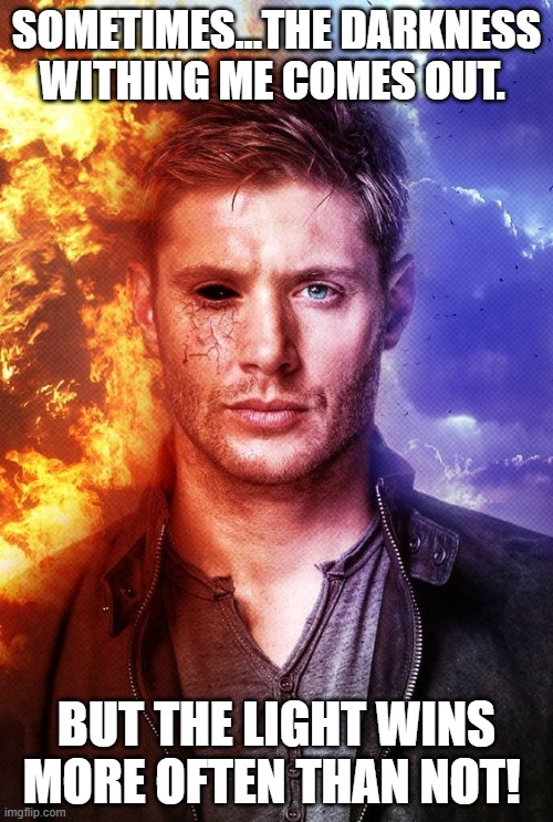 The Darkness Within Me | SOMETIMES...THE DARKNESS WITHING ME COMES OUT. BUT THE LIGHT WINS MORE OFTEN THAN NOT! | image tagged in aaron carlson,supernatural dean winchester,darkness and light,dean winchester,supernatural impala | made w/ Imgflip meme maker