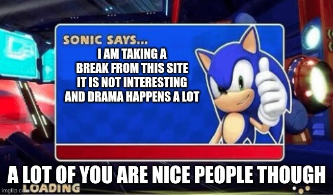 I might come back if this post gets about 40 upvotes | I AM TAKING A BREAK FROM THIS SITE
IT IS NOT INTERESTING AND DRAMA HAPPENS A LOT; A LOT OF YOU ARE NICE PEOPLE THOUGH | image tagged in sonic says | made w/ Imgflip meme maker