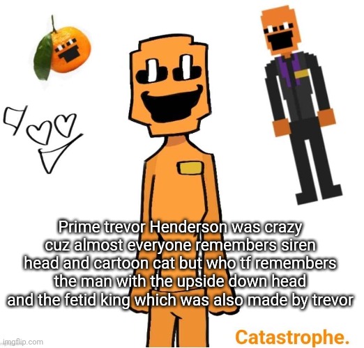 Btw lil nugget is the best creature made by him | Prime trevor Henderson was crazy cuz almost everyone remembers siren head and cartoon cat but who tf remembers the man with the upside down head and the fetid king which was also made by trevor | image tagged in jack dsaf announcement | made w/ Imgflip meme maker