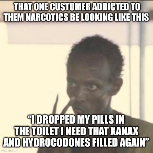 Pharmacy be like | THAT ONE CUSTOMER ADDICTED TO THEM NARCOTICS BE LOOKING LIKE THIS; “I DROPPED MY PILLS IN THE TOILET I NEED THAT XANAX AND HYDROCODONES FILLED AGAIN” | image tagged in memes,look at me,pharmacy | made w/ Imgflip meme maker