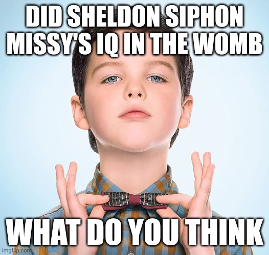 Real | DID SHELDON SIPHON MISSY'S IQ IN THE WOMB; WHAT DO YOU THINK | image tagged in young sheldon | made w/ Imgflip meme maker