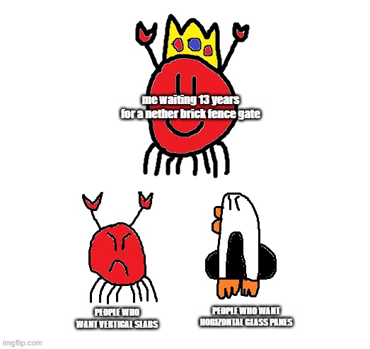 king crab when | me waiting 13 years for a nether brick fence gate; PEOPLE WHO WANT HORIZONTAL GLASS PANES; PEOPLE WHO WANT VERTICAL SLABS | image tagged in king crab watching crab and penguin fight | made w/ Imgflip meme maker