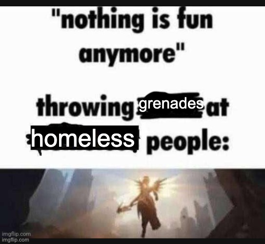 Nothing is fun anymore | grenades; homeless | image tagged in nothing is fun anymore,memes,funny,funny memes,dark humor,msmg | made w/ Imgflip meme maker