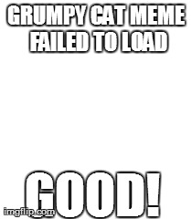 GRUMPY CAT MEME FAILED TO LOAD GOOD! | made w/ Imgflip meme maker