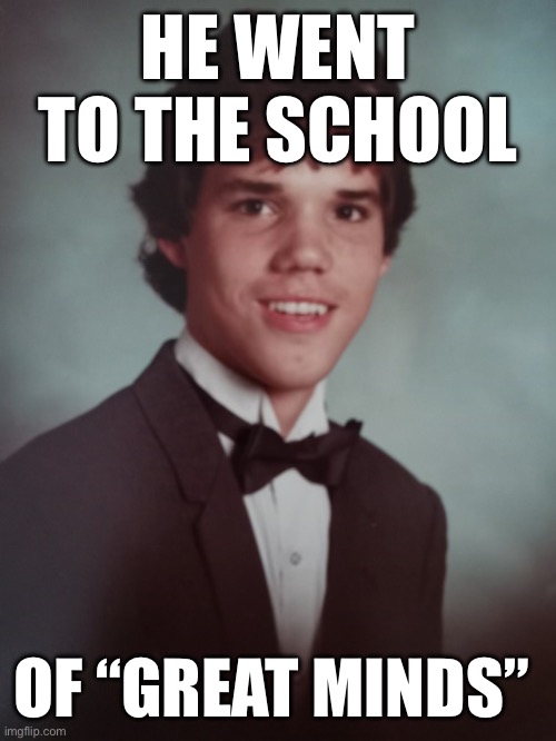 My brother | HE WENT TO THE SCHOOL; OF “GREAT MINDS” | image tagged in funny | made w/ Imgflip meme maker