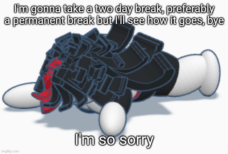 Claire dead | I'm gonna take a two day break, preferably a permanent break but I'll see how it goes, bye; I'm so sorry | image tagged in claire dead | made w/ Imgflip meme maker