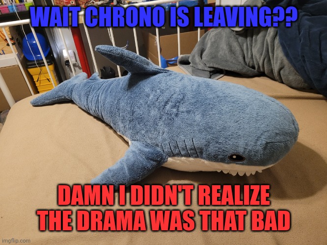 OOF | WAIT CHRONO IS LEAVING?? DAMN I DIDN'T REALIZE THE DRAMA WAS THAT BAD | image tagged in my blahaj | made w/ Imgflip meme maker
