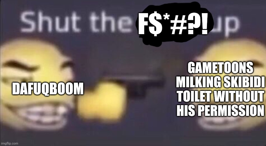 STFU gametoons | F$*#?! GAMETOONS MILKING SKIBIDI TOILET WITHOUT HIS PERMISSION; DAFUQBOOM | image tagged in shut the f up,gametoons,skibidi toilet,dafuqboom,sfm,gmod | made w/ Imgflip meme maker