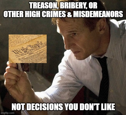 Liam Neeson - I need you to focus | TREASON, BRIBERY, OR OTHER HIGH CRIMES & MISDEMEANORS NOT DECISIONS YOU DON'T LIKE | image tagged in liam neeson - i need you to focus | made w/ Imgflip meme maker