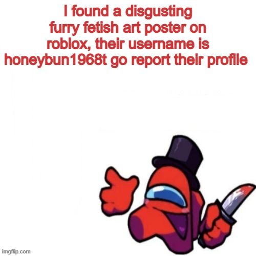 Oops missed it blank | I found a disgusting furry fetish art poster on roblox, their username is honeybun1968t go report their profile | image tagged in oops missed it blank | made w/ Imgflip meme maker