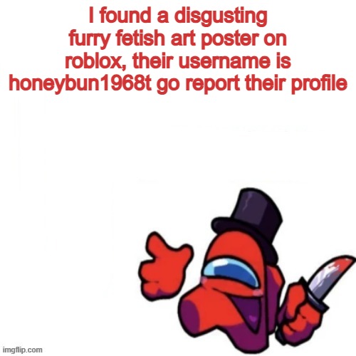 Alert | I found a disgusting furry fetish art poster on roblox, their username is honeybun1968t go report their profile | image tagged in oops missed it blank,anti furry,wtf | made w/ Imgflip meme maker