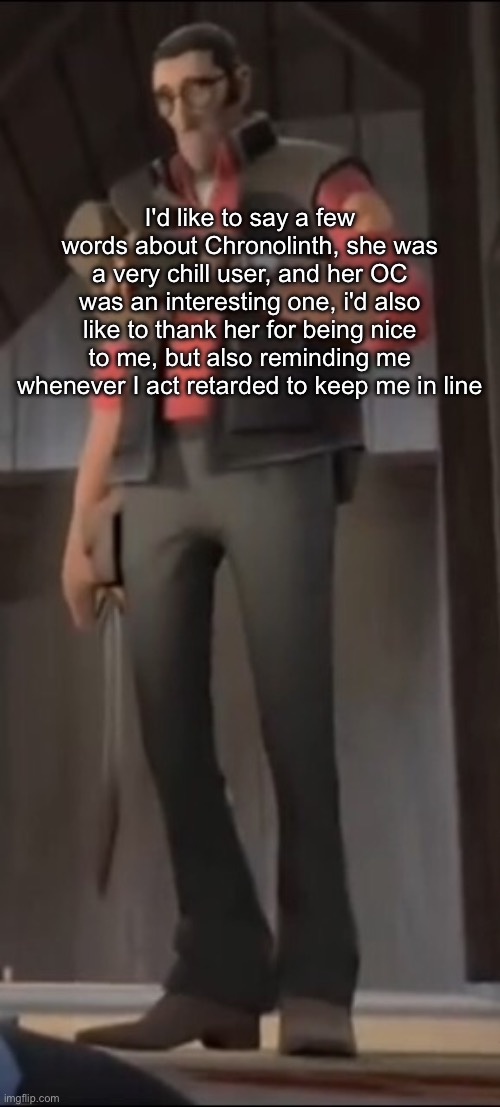 I'd like to say a few words about Chronolinth, she was a very chill user, and her OC was an interesting one, i'd also like to thank her for being nice to me, but also reminding me whenever I act retarded to keep me in line | made w/ Imgflip meme maker