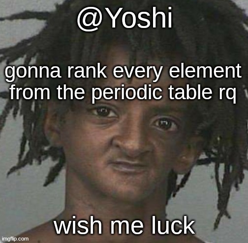 yoshi's cursed mugshot temp | gonna rank every element from the periodic table rq; wish me luck | image tagged in yoshi's cursed mugshot temp | made w/ Imgflip meme maker