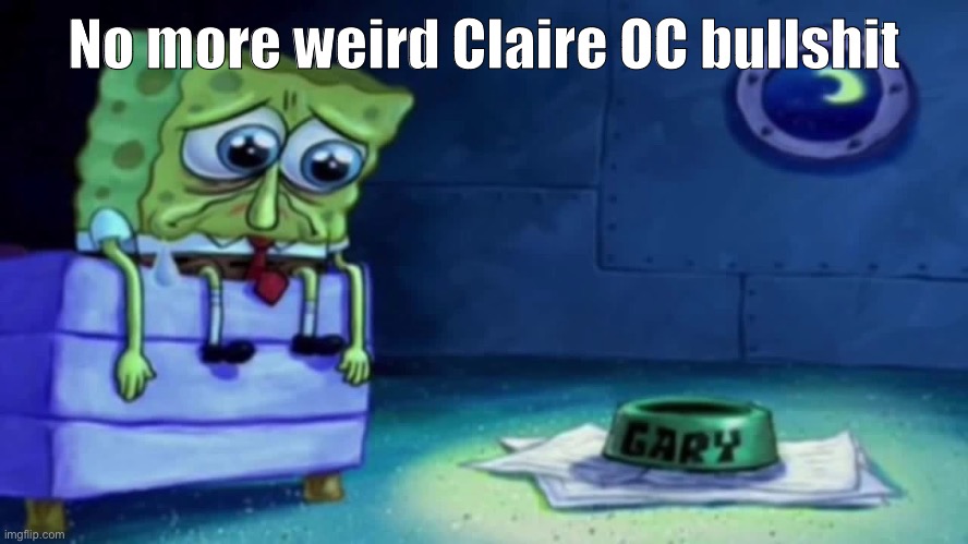 sad spongebob | No more weird Claire OC bullshit | image tagged in sad spongebob | made w/ Imgflip meme maker