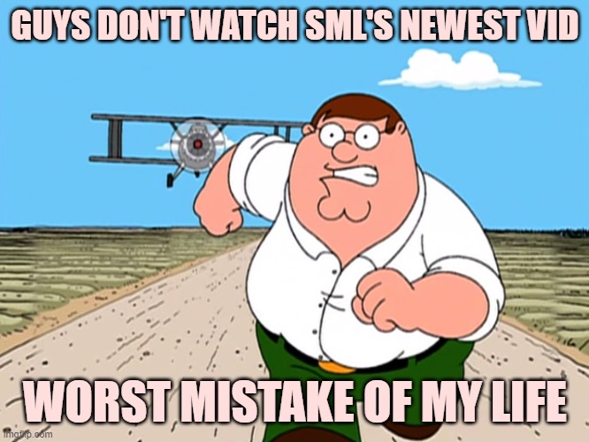 What was that SML video?! | GUYS DON'T WATCH SML'S NEWEST VID; WORST MISTAKE OF MY LIFE | image tagged in peter griffin running away,sml | made w/ Imgflip meme maker