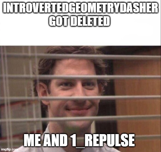 IntrovertedGeometryDasher be like | INTROVERTEDGEOMETRYDASHER GOT DELETED; ME AND 1_REPULSE | image tagged in jim halpert | made w/ Imgflip meme maker