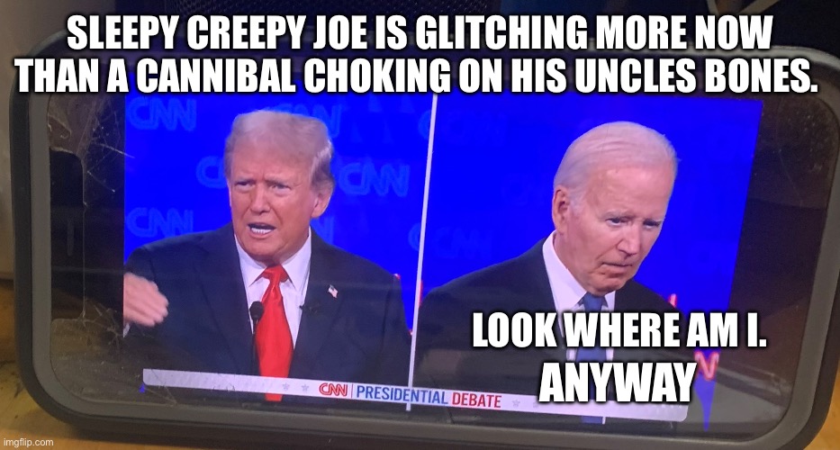 SLEEPY CREEPY JOE IS GLITCHING MORE NOW THAN A CANNIBAL CHOKING ON HIS UNCLES BONES. LOOK WHERE AM I. ANYWAY | made w/ Imgflip meme maker