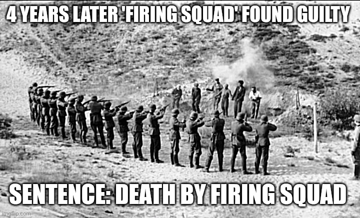 Firing squad sentenced to death by firing squad | 4 YEARS LATER 'FIRING SQUAD' FOUND GUILTY; SENTENCE: DEATH BY FIRING SQUAD | made w/ Imgflip meme maker