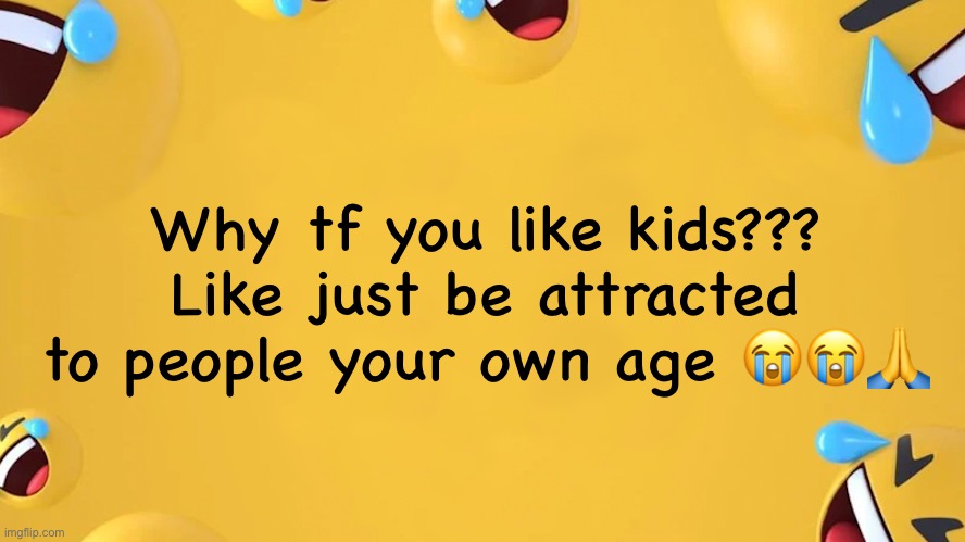 Facebook Laughter Background | Why tf you like kids???
Like just be attracted to people your own age 😭😭🙏 | image tagged in facebook laughter background | made w/ Imgflip meme maker