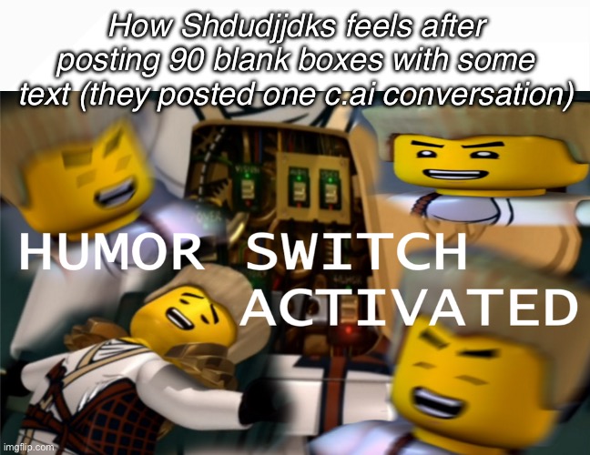 Msmg used slander #14 | How Shdudjjdks feels after posting 90 blank boxes with some text (they posted one c.ai conversation) | image tagged in humor switch activated | made w/ Imgflip meme maker